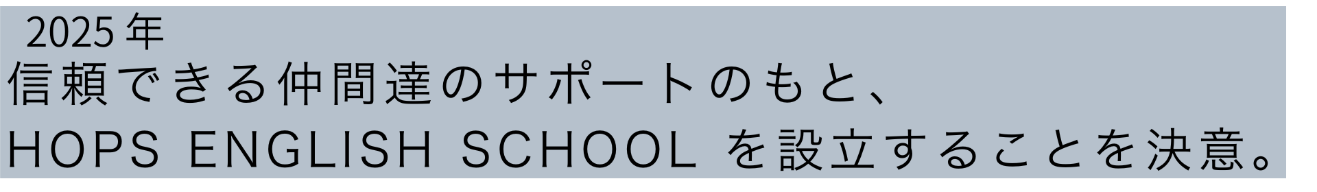 2025年　信頼できる仲間たちのサポートのもと、hops english schoolを設立することを決意。